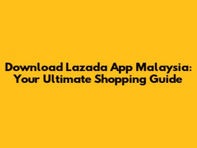 Download Lazada App Malaysia: Your Ultimate Shopping Guide