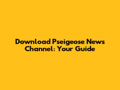 Download Pseigeose News Channel: Your Guide