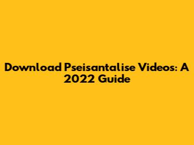 Download Pseisantalise Videos: A 2022 Guide