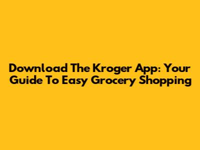 Download The Kroger App: Your Guide To Easy Grocery Shopping