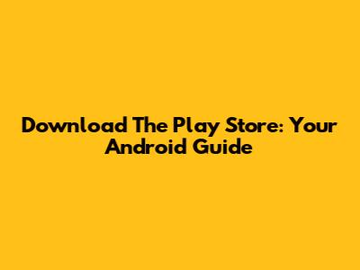 Download The Play Store: Your Android Guide
