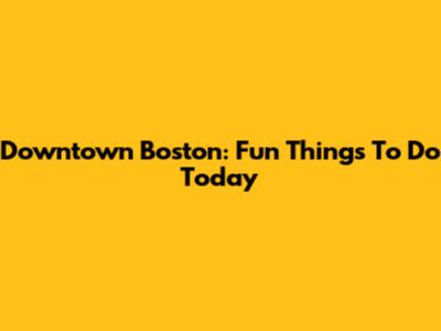 Downtown Boston: Fun Things To Do Today