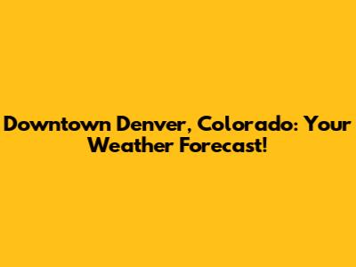Downtown Denver, Colorado: Your Weather Forecast!
