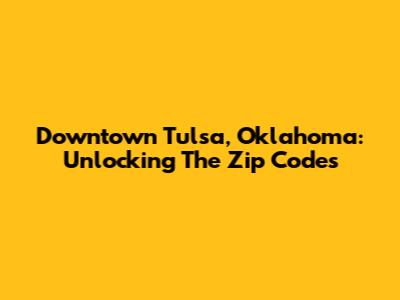 Downtown Tulsa, Oklahoma: Unlocking The Zip Codes