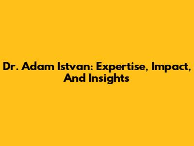 Dr. Adam Istvan: Expertise, Impact, And Insights