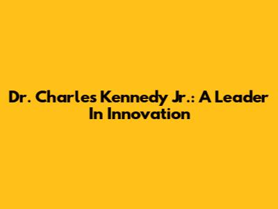 Dr. Charles Kennedy Jr.: A Leader In Innovation