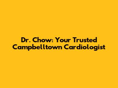 Dr. Chow: Your Trusted Campbelltown Cardiologist