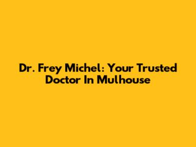 Dr. Frey Michel: Your Trusted Doctor In Mulhouse