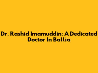 Dr. Rashid Imamuddin: A Dedicated Doctor In Ballia