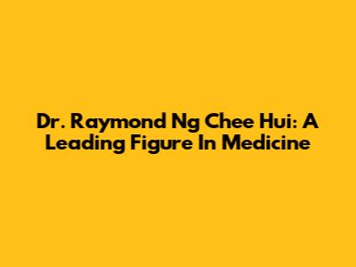 Dr. Raymond Ng Chee Hui: A Leading Figure In Medicine