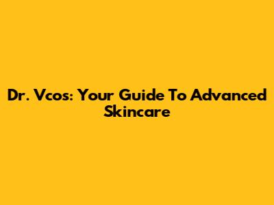 Dr. Vcos: Your Guide To Advanced Skincare