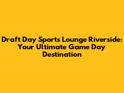 Draft Day Sports Lounge Riverside: Your Ultimate Game Day Destination