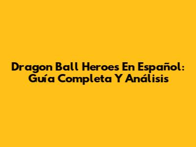 Dragon Ball Heroes En Español: Guía Completa Y Análisis