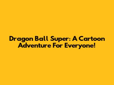 Dragon Ball Super: A Cartoon Adventure For Everyone!