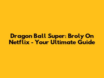 Dragon Ball Super: Broly On Netflix - Your Ultimate Guide