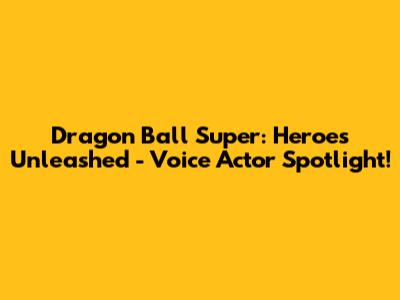 Dragon Ball Super: Heroes Unleashed - Voice Actor Spotlight!