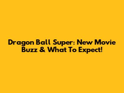 Dragon Ball Super: New Movie Buzz & What To Expect!
