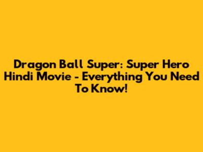 Dragon Ball Super: Super Hero Hindi Movie - Everything You Need To Know!