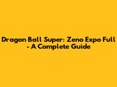 Dragon Ball Super: Zeno Expo Full - A Complete Guide