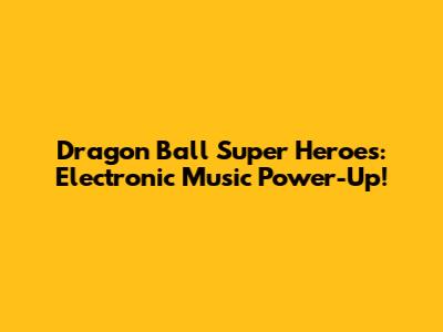 Dragon Ball Super Heroes: Electronic Music Power-Up!