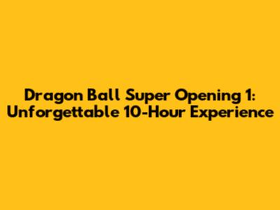 Dragon Ball Super Opening 1: Unforgettable 10-Hour Experience