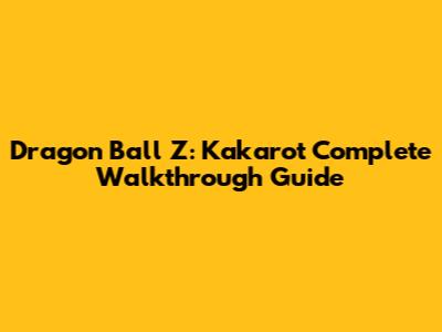 Dragon Ball Z: Kakarot Complete Walkthrough Guide