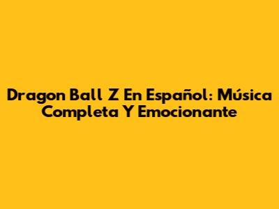 Dragon Ball Z En Español: Música Completa Y Emocionante