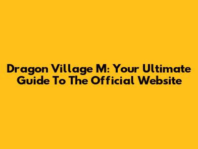 Dragon Village M: Your Ultimate Guide To The Official Website