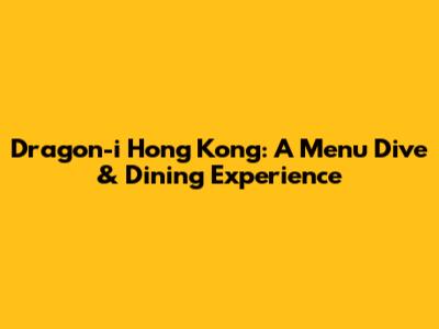 Dragon-i Hong Kong: A Menu Dive & Dining Experience