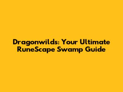 Dragonwilds: Your Ultimate RuneScape Swamp Guide