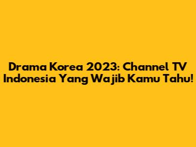 Drama Korea 2023: Channel TV Indonesia Yang Wajib Kamu Tahu!