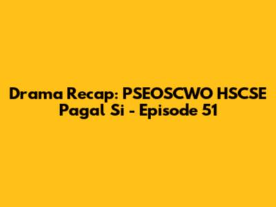 Drama Recap: PSEOSCWO HSCSE Pagal Si - Episode 51