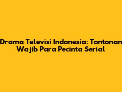 Drama Televisi Indonesia: Tontonan Wajib Para Pecinta Serial