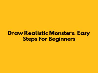 Draw Realistic Monsters: Easy Steps For Beginners