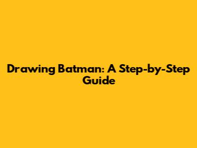 Drawing Batman: A Step-by-Step Guide