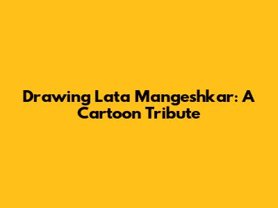Drawing Lata Mangeshkar: A Cartoon Tribute