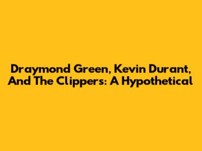 Draymond Green, Kevin Durant, And The Clippers: A Hypothetical