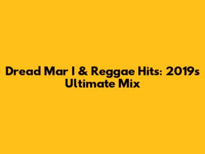 Dread Mar I & Reggae Hits: 2019's Ultimate Mix