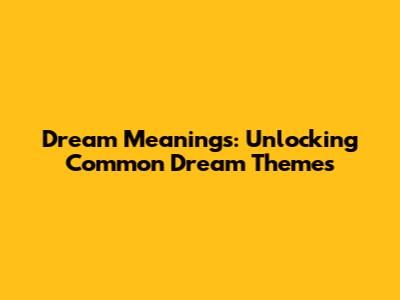 Dream Meanings: Unlocking Common Dream Themes