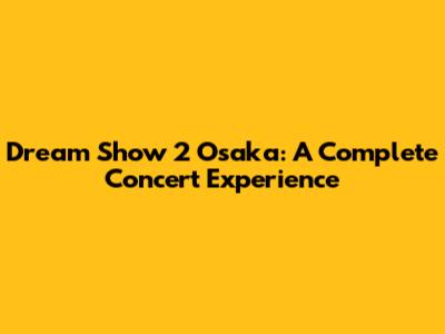 Dream Show 2 Osaka: A Complete Concert Experience
