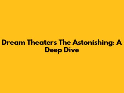 Dream Theater's The Astonishing: A Deep Dive