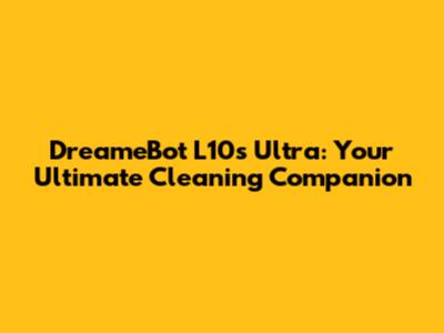 DreameBot L10s Ultra: Your Ultimate Cleaning Companion