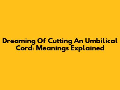 Dreaming Of Cutting An Umbilical Cord: Meanings Explained