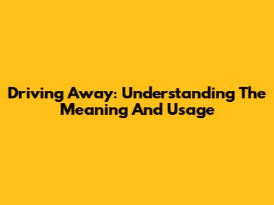 Driving Away: Understanding The Meaning And Usage