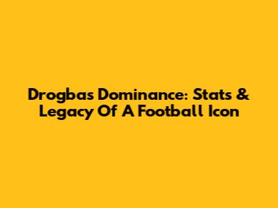 Drogba's Dominance: Stats & Legacy Of A Football Icon