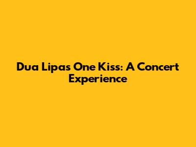 Dua Lipa's 'One Kiss': A Concert Experience