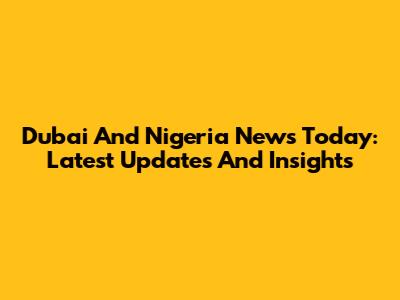 Dubai And Nigeria News Today: Latest Updates And Insights