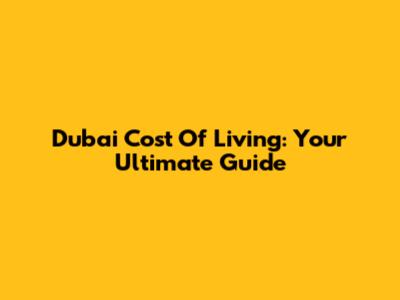 Dubai Cost Of Living: Your Ultimate Guide