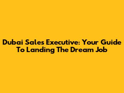 Dubai Sales Executive: Your Guide To Landing The Dream Job