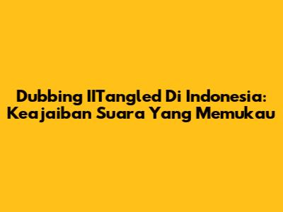 Dubbing IITangled Di Indonesia: Keajaiban Suara Yang Memukau